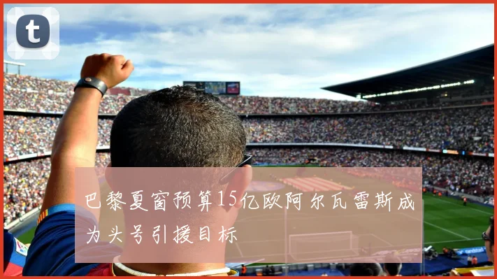 巴黎夏窗预算15亿欧阿尔瓦雷斯成为头号引援目标