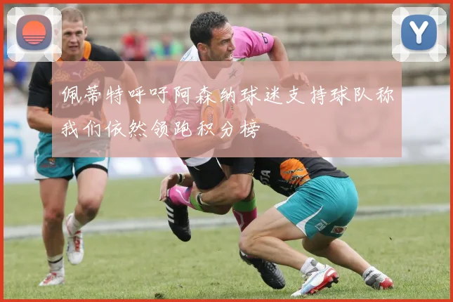 佩蒂特呼吁阿森纳球迷支持球队称我们依然领跑积分榜