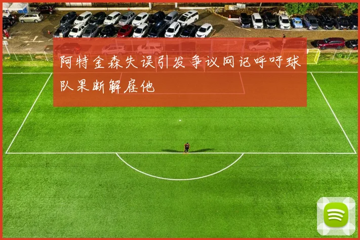 阿特金森失误引发争议网记呼吁球队果断解雇他
