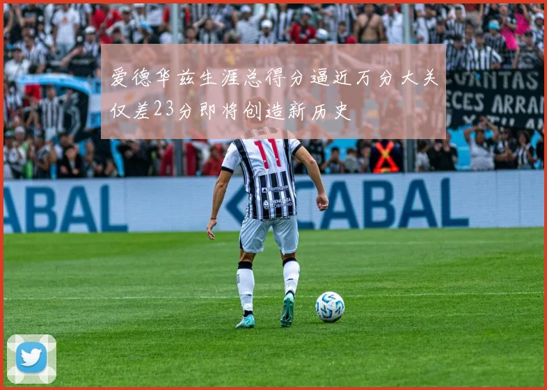 爱德华兹生涯总得分逼近万分大关仅差23分即将创造新历史