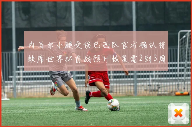 内马尔小腿受伤巴西队官方确认将缺席世界杯首战预计恢复需2到3周