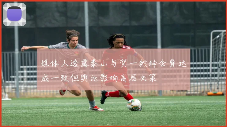 媒体人透露泰山与贺一然转会费达成一致但舆论影响高层决策