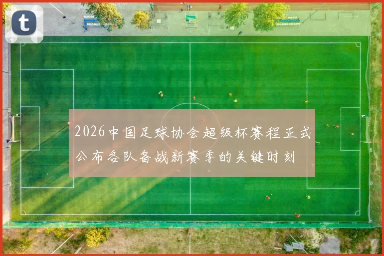 2026中国足球协会超级杯赛程正式公布各队备战新赛季的关键时刻