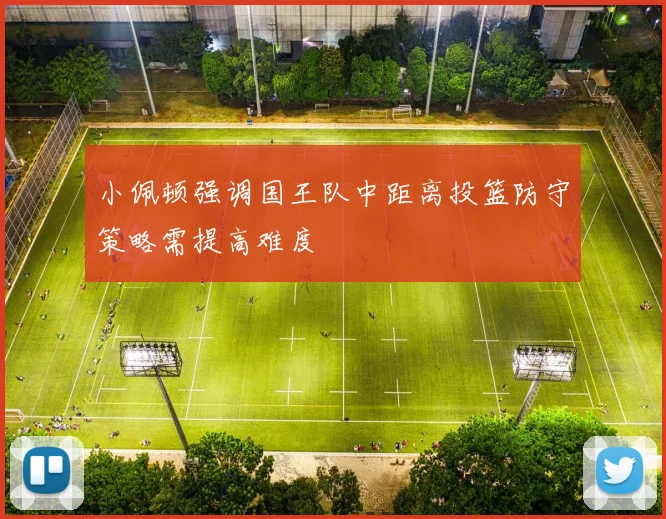 小佩顿强调国王队中距离投篮防守策略需提高难度