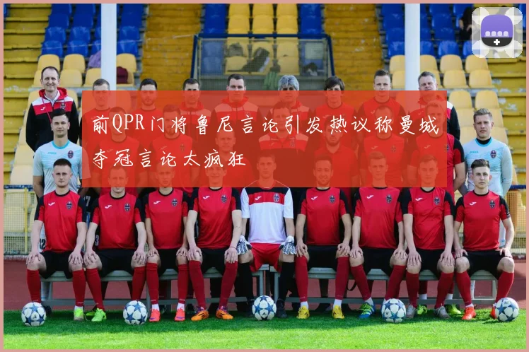 前QPR门将鲁尼言论引发热议称曼城夺冠言论太疯狂