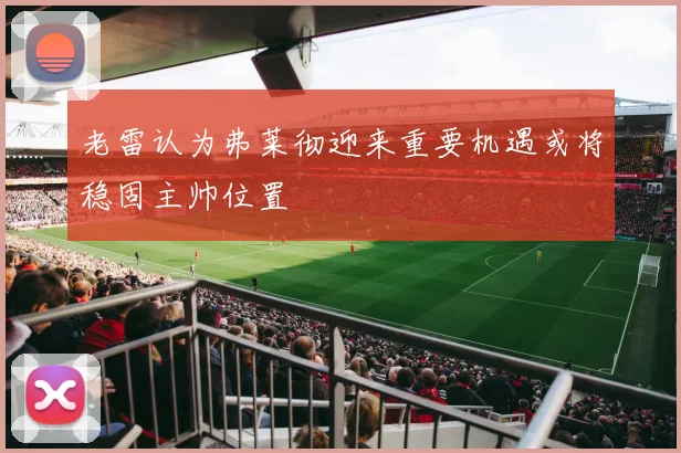 老雷认为弗莱彻迎来重要机遇或将稳固主帅位置