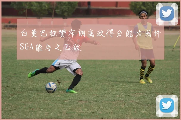白曼巴称赞布朗高效得分能力或许SGA能与之匹敌