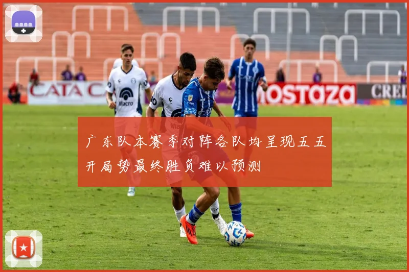 广东队本赛季对阵各队均呈现五五开局势最终胜负难以预测