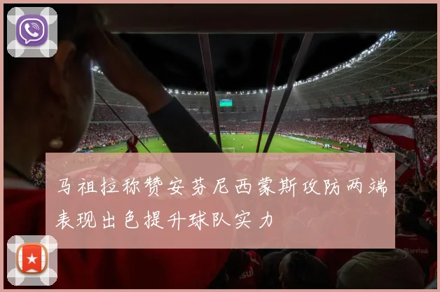 马祖拉称赞安芬尼西蒙斯攻防两端表现出色提升球队实力