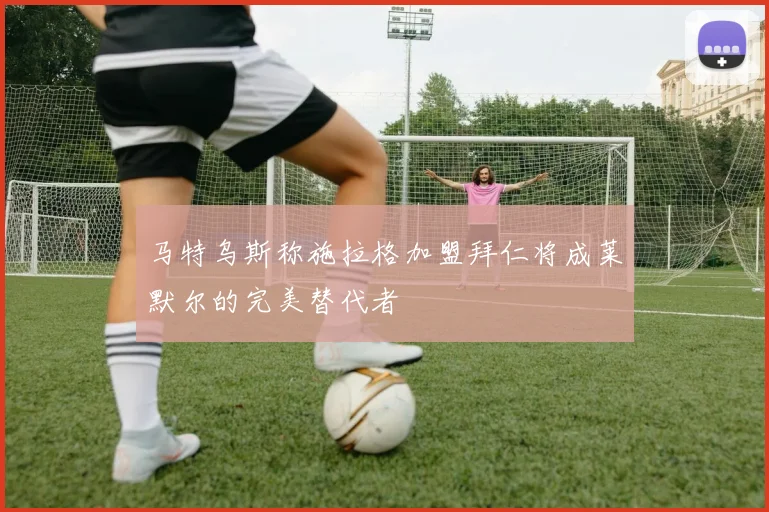 马特乌斯称施拉格加盟拜仁将成莱默尔的完美替代者
