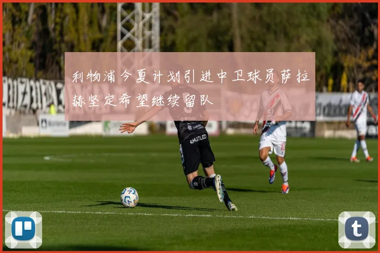 利物浦今夏计划引进中卫球员萨拉赫坚定希望继续留队