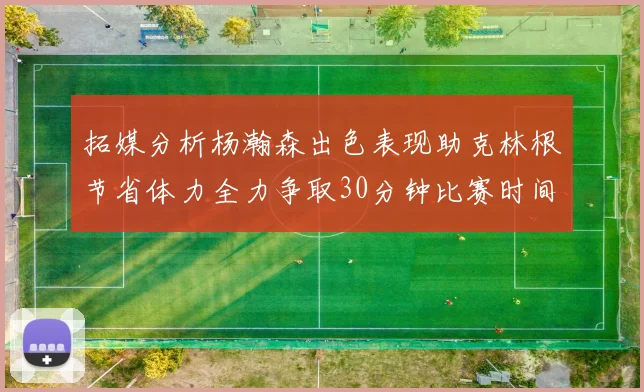 拓媒分析杨瀚森出色表现助克林根节省体力全力争取30分钟比赛时间