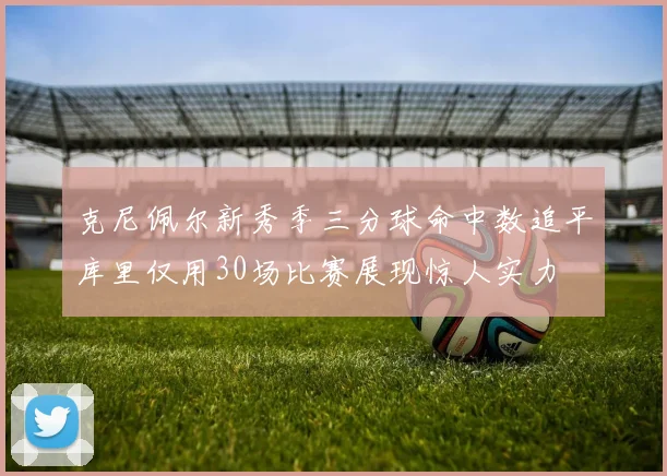 克尼佩尔新秀季三分球命中数追平库里仅用30场比赛展现惊人实力