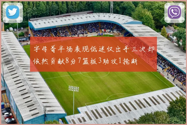 字母哥半场表现低迷仅出手三次却依然贡献8分7篮板3助攻1抢断