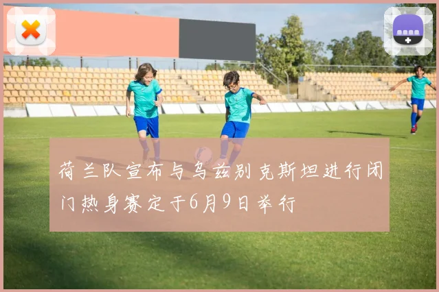 荷兰队宣布与乌兹别克斯坦进行闭门热身赛定于6月9日举行
