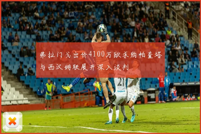 弗拉门戈出价4100万欧求购帕奎塔与西汉姆联展开深入谈判