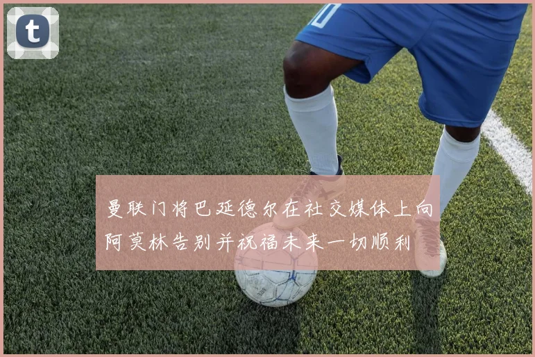 曼联门将巴延德尔在社交媒体上向阿莫林告别并祝福未来一切顺利